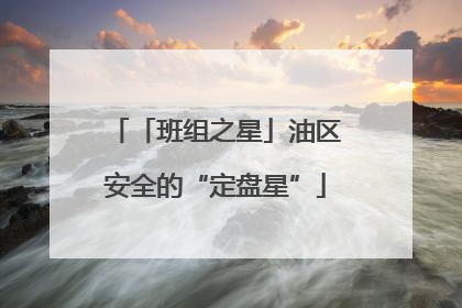 「班组之星」油区安全的“定盘星”