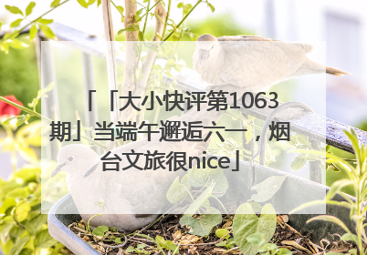 「大小快评第1063期」当端午邂逅六一，烟台文旅很nice