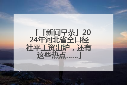 「新闻早茶」2024年河北省全口径社平工资出炉，还有这些热点……