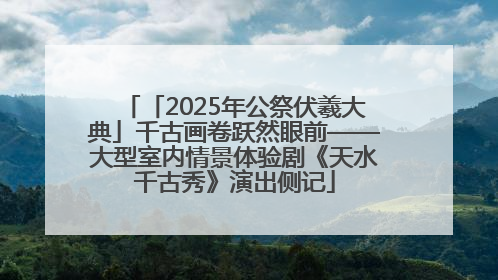 「2025年公祭伏羲大典」千古画卷跃然眼前——大型室内情景体验剧《天水千古秀》演出侧记