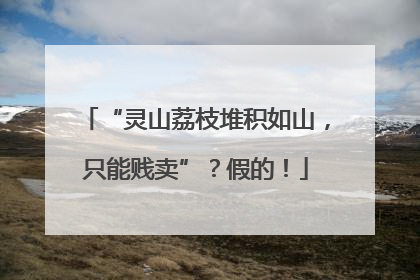 “灵山荔枝堆积如山，只能贱卖”？假的！