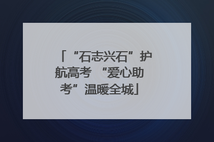 “石志兴石”护航高考 “爱心助考”温暖全城