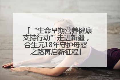 “生命早期营养健康支持行动”走进新疆，合生元18年守护母婴之路再启新征程