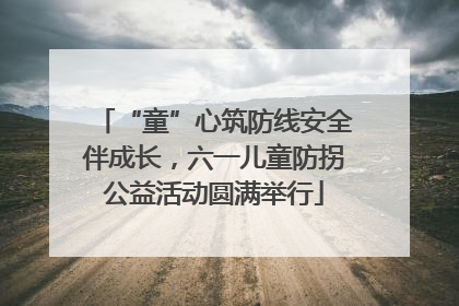 “童”心筑防线安全伴成长，六一儿童防拐公益活动圆满举行