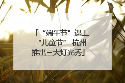 “端午节”遇上“儿童节” 杭州推出三大灯光秀