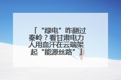“绿电”咋翻过秦岭？看甘肃电力人用血汗在云端架起“能源丝路”