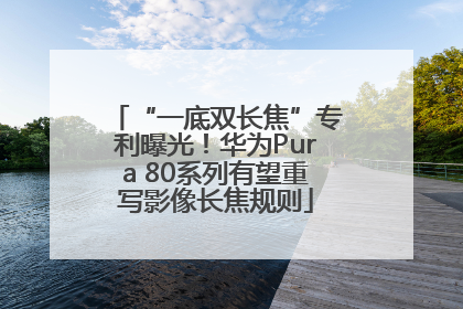 “一底双长焦”专利曝光！华为Pura 80系列有望重写影像长焦规则