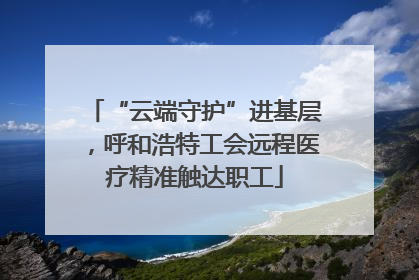 “云端守护”进基层，呼和浩特工会远程医疗精准触达职工