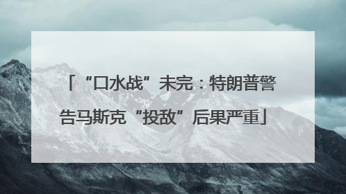 “口水战”未完：特朗普警告马斯克“投敌”后果严重