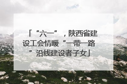 “六一”，陕西省建设工会情暖“一带一路”沿线建设者子女