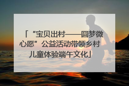 “宝贝出村——圆梦微心愿”公益活动带领乡村儿童体验端午文化