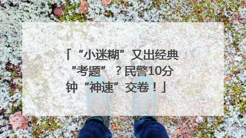 “小迷糊”又出经典“考题”？民警10分钟“神速”交卷！