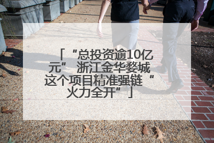 “总投资逾10亿元” 浙江金华婺城这个项目精准强链“火力全开”