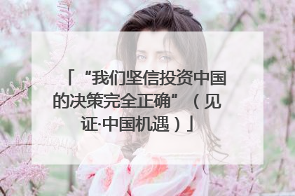 “我们坚信投资中国的决策完全正确”（见证·中国机遇）