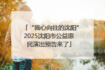 “我心向往的沈阳”2025沈阳市公益惠民演出预告来了