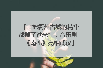 “把衢州古城的精华都搬了过来”，音乐剧《南孔》亮相武汉