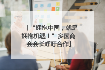 “拥抱中国，就是拥抱机遇！”多国商会会长呼吁合作