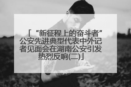 “新征程上的奋斗者”公安先进典型代表中外记者见面会在湖南公安引发热烈反响(二)
