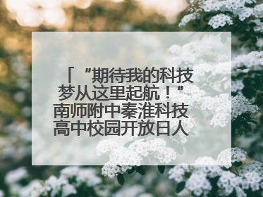 “期待我的科技梦从这里起航！”南师附中秦淮科技高中校园开放日人气爆棚