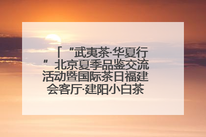 “武夷茶·华夏行”北京夏季品鉴交流活动暨国际茶日福建会客厅·建阳小白茶品牌推介会启幕！