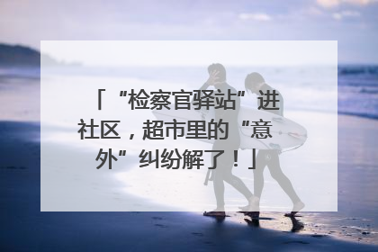 “检察官驿站”进社区，超市里的“意外”纠纷解了！