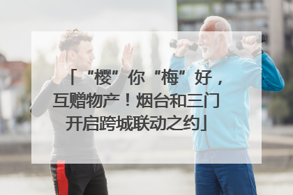 “樱”你“梅”好，互赠物产！烟台和三门开启跨城联动之约