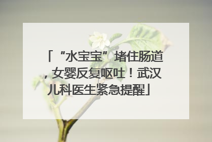 “水宝宝”堵住肠道，女婴反复呕吐！武汉儿科医生紧急提醒