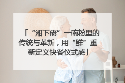 “湘下佬”一碗粉里的传统与革新，用“鲜”重新定义快餐仪式感