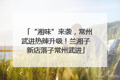 “湘味”来袭，常州武进热辣升级！兰湘子新店落子常州武进