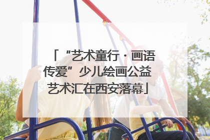 “艺术童行・画语传爱”少儿绘画公益艺术汇在西安落幕