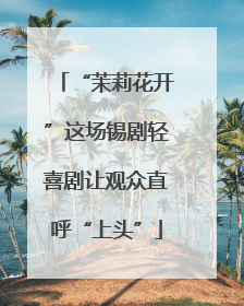 “茉莉花开”这场锡剧轻喜剧让观众直呼“上头”