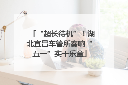 “超长待机”！湖北宜昌车管所奏响“五一”实干乐章