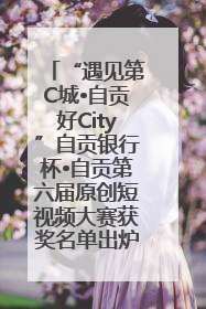 “遇见第C城•自贡好City”自贡银行杯•自贡第六届原创短视频大赛获奖名单出炉｜美好生活有“盐”味
