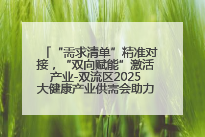 “需求清单”精准对接，“双向赋能”激活产业-双流区2025大健康产业供需会助力企业“满园”发展