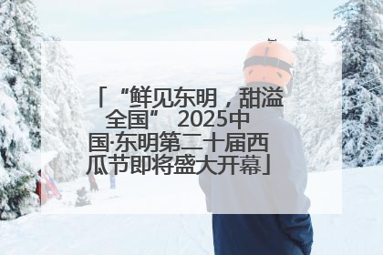 “鲜见东明，甜溢全国” 2025中国·东明第二十届西瓜节即将盛大开幕