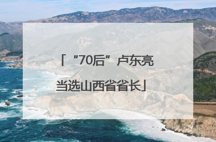“70后”卢东亮当选山西省省长