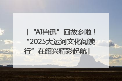 “AI鲁迅”回故乡啦！“2025大运河文化阅读行”在绍兴精彩起航