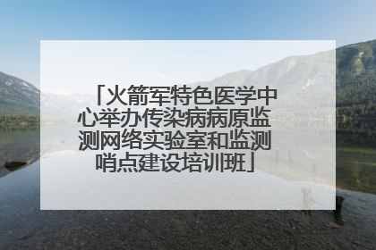 火箭军特色医学中心举办传染病病原监测网络实验室和监测哨点建设培训班