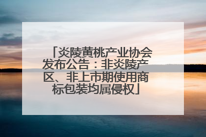 炎陵黄桃产业协会发布公告：非炎陵产区、非上市期使用商标包装均属侵权