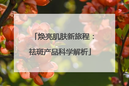 焕亮肌肤新旅程：祛斑产品科学解析