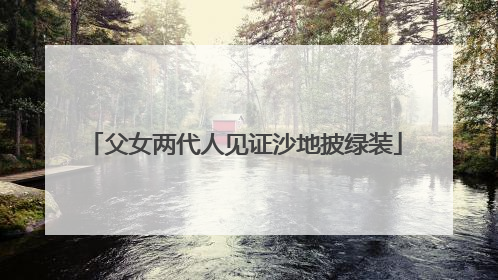 父女两代人见证沙地披绿装