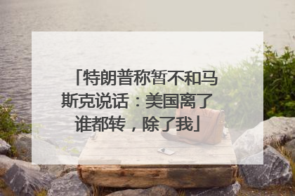 特朗普称暂不和马斯克说话：美国离了谁都转，除了我