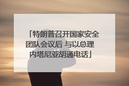 特朗普召开国家安全团队会议后 与以总理内塔尼亚胡通电话