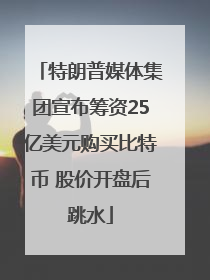 特朗普媒体集团宣布筹资25亿美元购买比特币 股价开盘后跳水