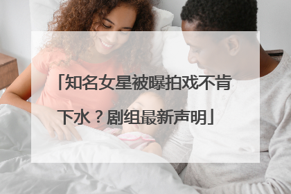 知名女星被曝拍戏不肯下水？剧组最新声明