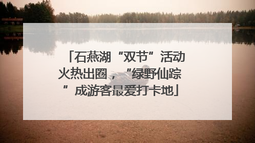 石燕湖“双节”活动火热出圈，“绿野仙踪”成游客最爱打卡地