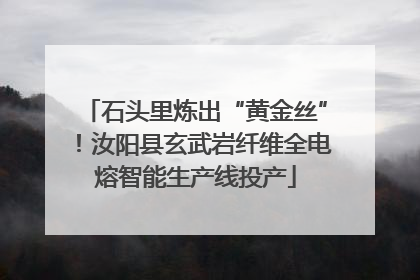石头里炼出“黄金丝”！汝阳县玄武岩纤维全电熔智能生产线投产