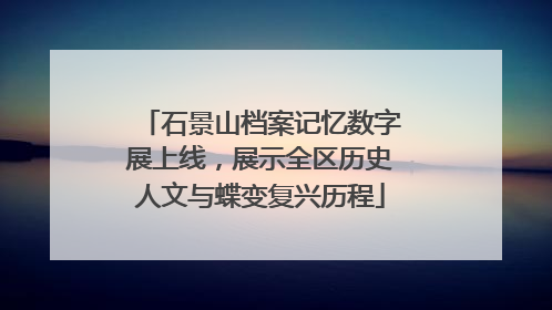 石景山档案记忆数字展上线，展示全区历史人文与蝶变复兴历程