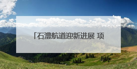 石澧航道迎新进展 项目控制性工程艳洲枢纽船闸具备交工验收条件