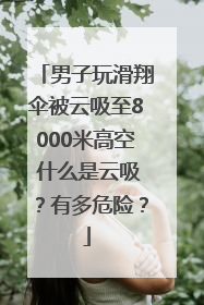 男子玩滑翔伞被云吸至8000米高空 什么是云吸？有多危险？
